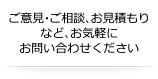 ご意見・ご相談、お見積もりなど、お気軽にお問い合わせください